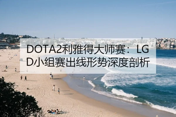 DOTA2利雅得大师赛：LGD小组赛出线形势深度剖析