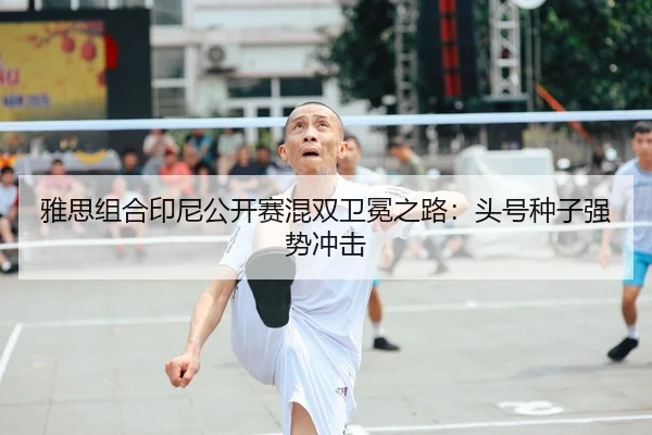 雅思组合印尼公开赛混双卫冕之路：头号种子强势冲击