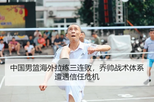 中国男篮海外拉练三连败，乔帅战术体系遭遇信任危机