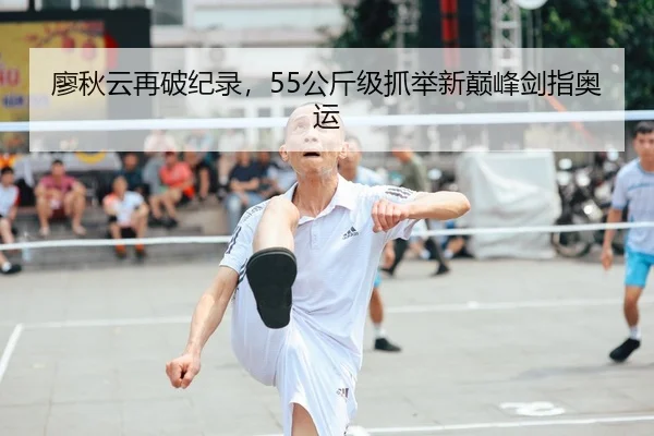 廖秋云再破纪录，55公斤级抓举新巅峰剑指奥运