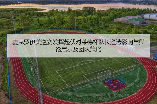 麦克罗伊美巡赛发挥起伏对莱德杯队长遴选影响与舆论启示及团队策略