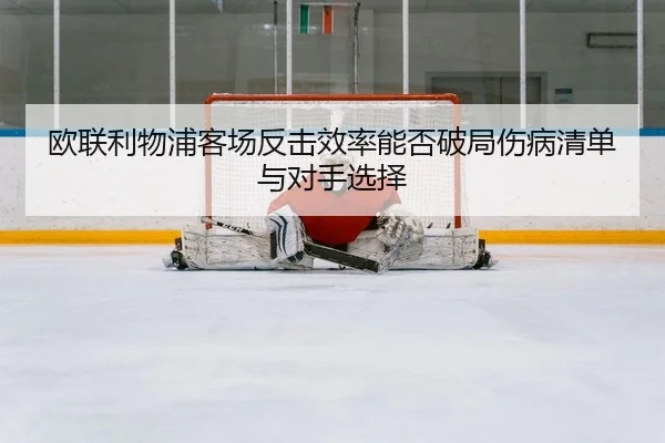 欧联利物浦客场反击效率能否破局伤病清单与对手选择